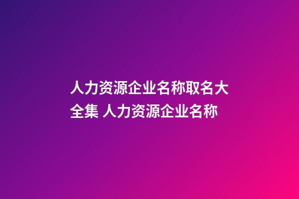 人力资源企业名称取名大全集 人力资源企业名称-第1张-公司起名-玄机派